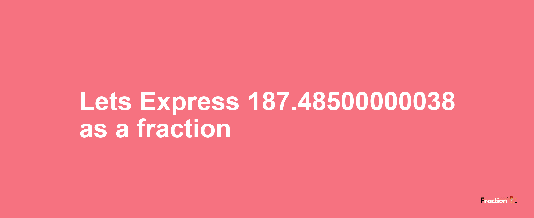 Lets Express 187.48500000038 as afraction